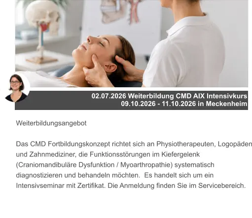 02.07.2026 Weiterbildung CMD AIX Intensivkurs 09.10.2026 - 11.10.2026 in Meckenheim Weiterbildungsangebot  Das CMD Fortbildungskonzept richtet sich an Physiotherapeuten, Logopäden und Zahnmediziner, die Funktionsstörungen im Kiefergelenk (Craniomandibuläre Dysfunktion / Myoarthropathie) systematisch diagnostizieren und behandeln möchten.  Es handelt sich um ein Intensivseminar mit Zertifikat. Die Anmeldung finden Sie im Servicebereich.