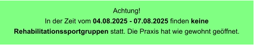 Achtung! In der Zeit vom 04.08.2025 - 07.08.2025 finden keine Rehabilitationssportgruppen statt. Die Praxis hat wie gewohnt geöffnet.